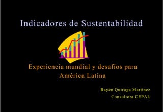 Experiencia mundial y desafíos para
Experiencia mundial y desafíos para
América Latina
América Latina
Rayén Quiroga Martínez
Consultora CEPAL
Indicadores
Indicadores de
de Sustentabilidad
Sustentabilidad
 