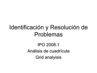 Identificación y Resolución de Problemas IPO 2008.1 Análisis de cuadrícula Grid analyisis 
