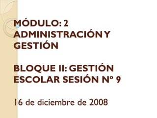 MÓDULO: 2
ADMINISTRACIÓN Y
GESTIÓN

BLOQUE II: GESTIÓN
ESCOLAR SESIÓN Nº 9

16 de diciembre de 2008
 