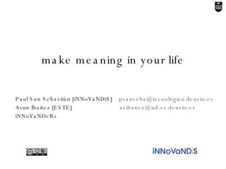 make meaning in your life Paul San Sebastián [iNNoVaNDiS]  [email_address] Asun Ibañez [ESTE]    [email_address] iNNoVaNDeRs 