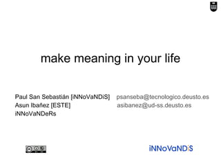 make meaning in your life Paul San Sebastián [iNNoVaNDiS]  [email_address] Asun Ibañez [ESTE]    [email_address] iNNoVaNDeRs 