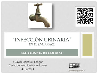 “INFECCIÓN URINARIA” 
J. Javier Blanquer 2014 
EN EL EMBARAZO 
LAS SESIONES DE SAN BLAS 
J. Javier Blanquer Gregori 
Centro de Salud San Blas –Alicante- 
4 -12- 2014 
 