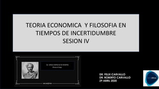 TEORIA ECONOMICA Y FILOSOFIA EN
TIEMPOS DE INCERTIDUMBRE
SESION IV
DR. FELIX CARVALLO
DR. ROBERTO CARVALLO
29 ABRIL 2020
 
