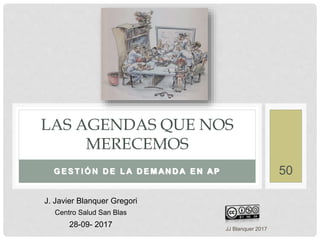 G E S T I Ó N D E L A D E M AN D A E N AP
LAS AGENDAS QUE NOS
MERECEMOS
J. Javier Blanquer Gregori
Centro Salud San Blas
28-09- 2017 JJ Blanquer 2017
50
 