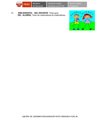 IV. BIBLIOGRAFÍA: DEL DOCENTE: Texto guía.
DEL ALUMNO: Texto de matemáticas de matemáticas,
EQUIPO DE ASESORES PEDAGOGICOS-NIVEL PRIMARIA-UGEL 06
 