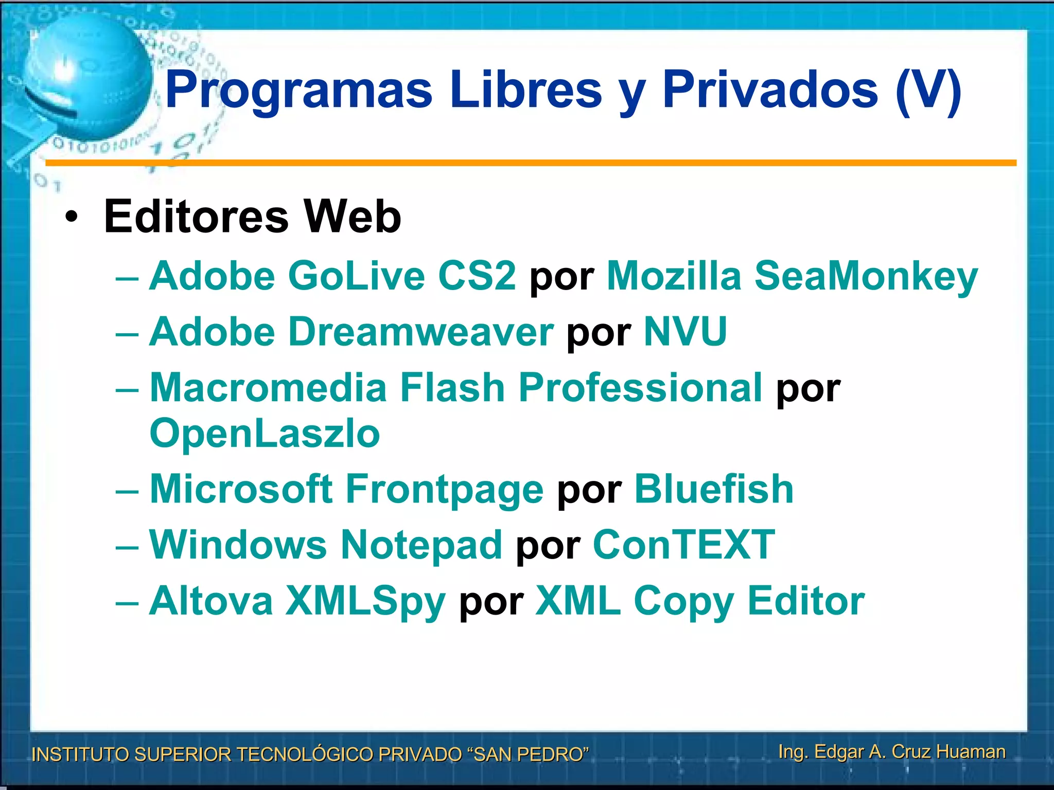 Programas Libres y Privados (V) Editores Web Adobe  GoLive  CS2  por  Mozilla   SeaMonkey   Adobe  Dreamweaver  por  NVU   Macromedia  Flash Professional  por  OpenLaszlo   Microsoft  Frontpage  por  Bluefish   Windows  Notepad  por  ConTEXT   Altova   XMLSpy  por  XML  Copy  Editor   