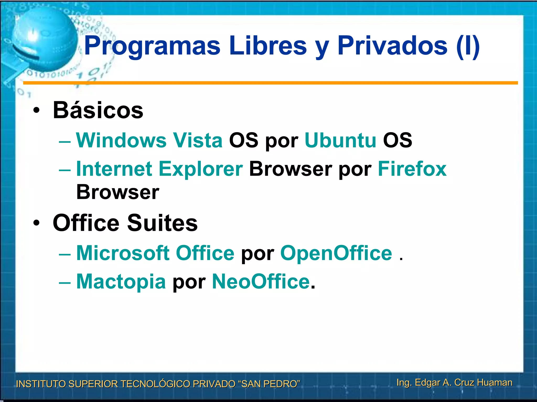 Programas Libres y Privados (I) Básicos Windows Vista  OS por  Ubuntu  OS Internet Explorer  Browser por  Firefox  Browser   Office Suites Microsoft Office  por  OpenOffice  . Mactopia  por  NeoOffice .   