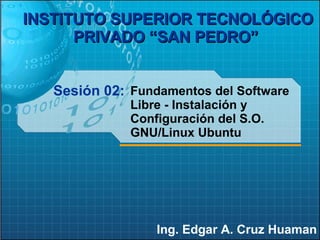 Sesión 02: Ing. Edgar A. Cruz Huaman INSTITUTO SUPERIOR TECNOLÓGICO PRIVADO “SAN PEDRO”   Fundamentos del Software Libre - Instalación y Configuración del S.O. GNU/Linux Ubuntu 