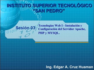 Sesión 03: Ing. Edgar A. Cruz Huaman INSTITUTO SUPERIOR TECNOLÓGICO “SAN PEDRO”   Tecnologías Web I - Instalación y Configuración del Servidor Apache, PHP y MYSQL . 
