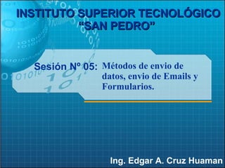 Sesión Nº 05: Ing. Edgar A. Cruz Huaman INSTITUTO SUPERIOR TECNOLÓGICO “SAN PEDRO”   Métodos de envio de datos, envio de Emails y Formularios. 