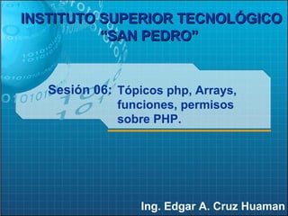 Sesión 06: Ing. Edgar A. Cruz Huaman INSTITUTO SUPERIOR TECNOLÓGICO “SAN PEDRO”   Tópicos php, Arrays, funciones, permisos sobre PHP. 