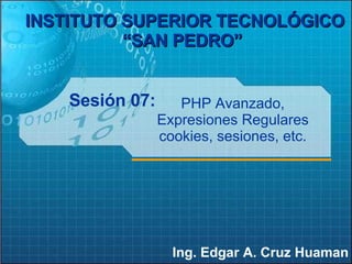 Sesión 07: Ing. Edgar A. Cruz Huaman INSTITUTO SUPERIOR TECNOLÓGICO “SAN PEDRO”   PHP Avanzado, Expresiones Regulares cookies, sesiones, etc. 