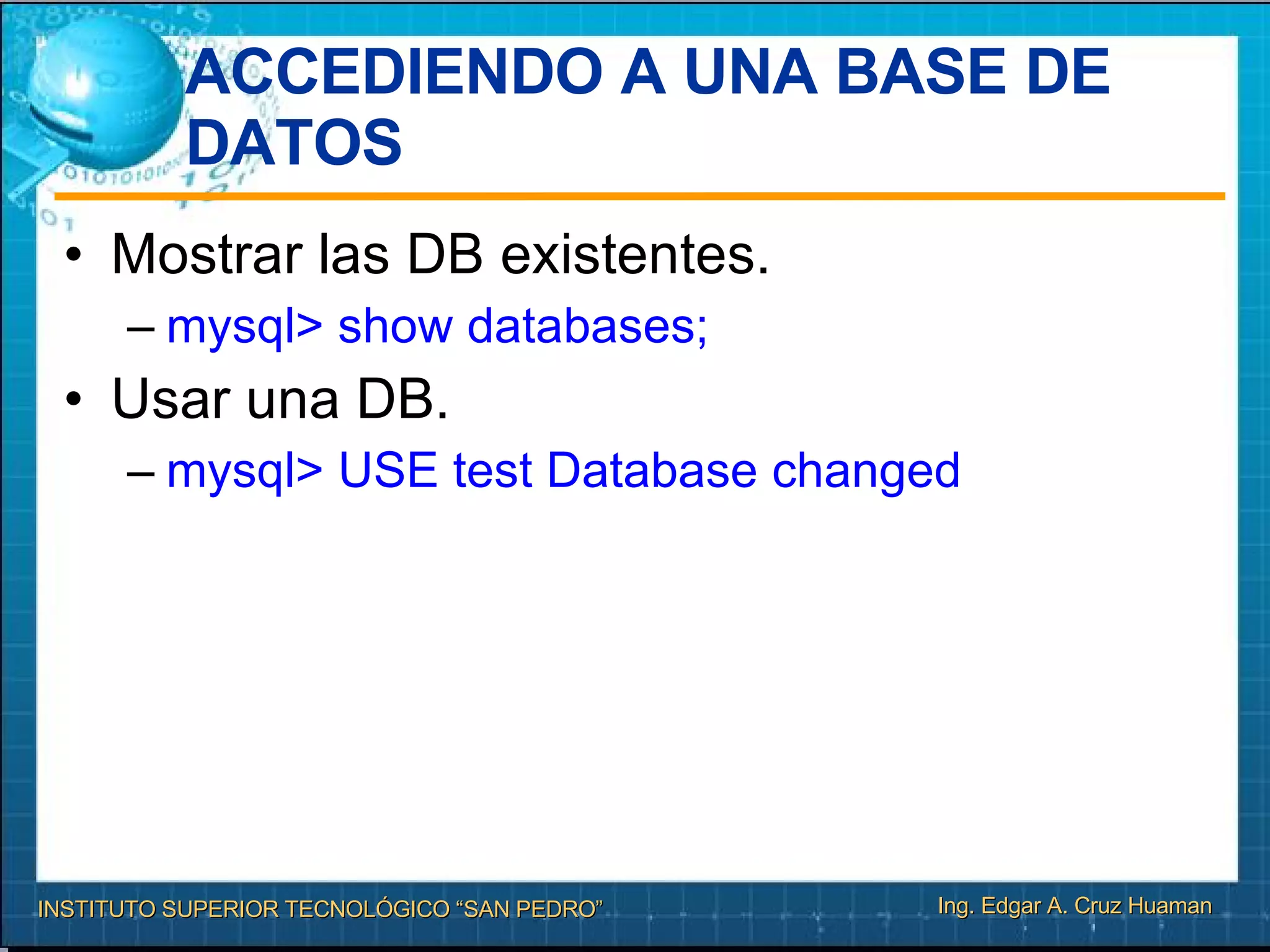 ACCEDIENDO A UNA BASE DE DATOS Mostrar las DB existentes. mysql> show databases; Usar una DB. mysql> USE test Database changed 