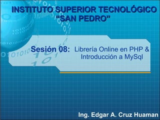 Sesión 08: Ing. Edgar A. Cruz Huaman INSTITUTO SUPERIOR TECNOLÓGICO “SAN PEDRO”   Librería Online en PHP & Introducción a MySql 