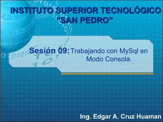 Sesión 09: Ing. Edgar A. Cruz Huaman INSTITUTO SUPERIOR TECNOLÓGICO “SAN PEDRO”   Trabajando con MySql en Modo Consola. 