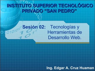 Sesión 02: Ing. Edgar A. Cruz Huaman INSTITUTO SUPERIOR TECNOLÓGICO PRIVADO “SAN PEDRO”   Tecnologías y Herramientas de Desarrollo Web. 