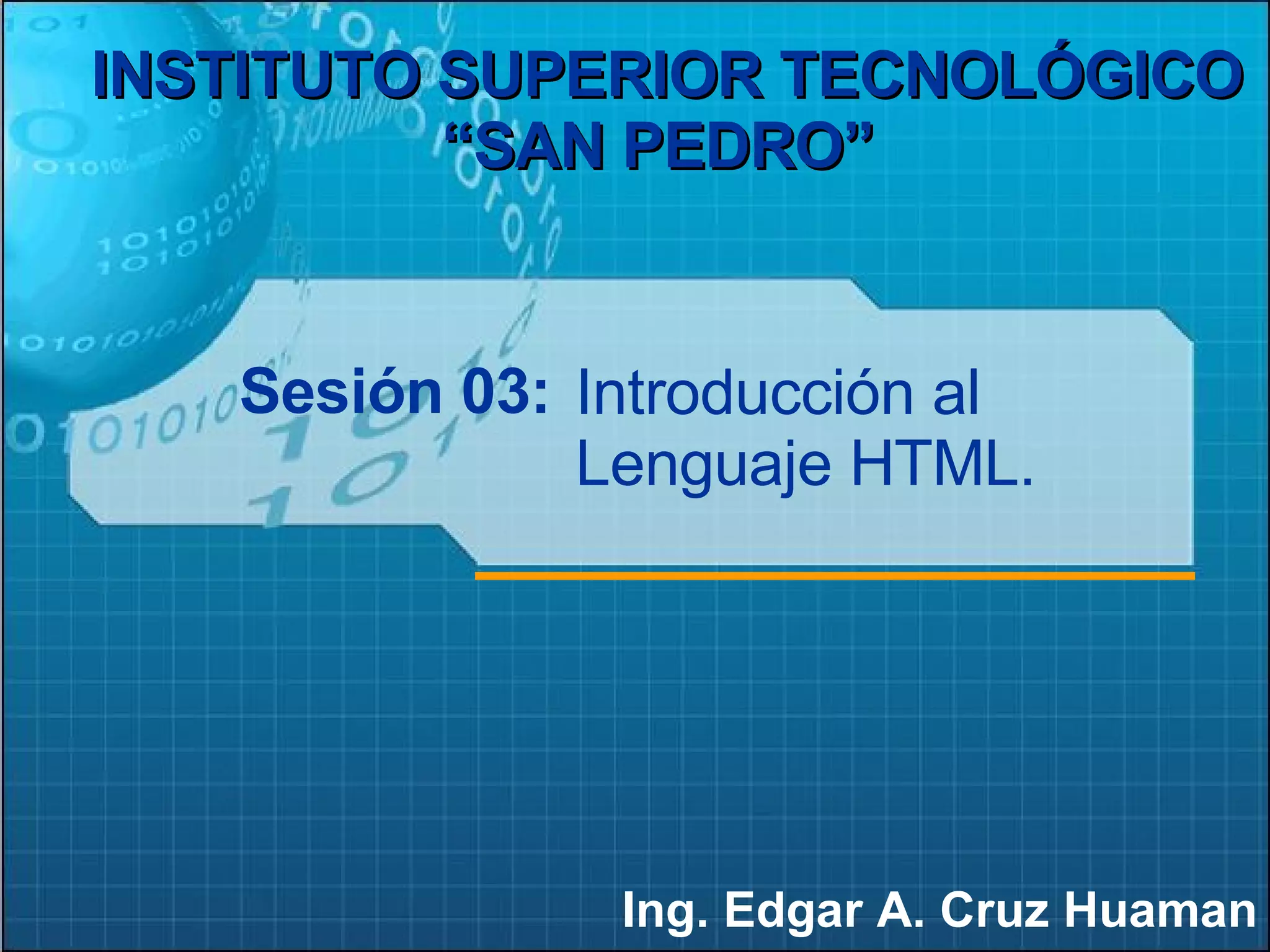 Sesión 03: Ing. Edgar A. Cruz Huaman INSTITUTO SUPERIOR TECNOLÓGICO “SAN PEDRO” Introducción al Lenguaje HTML.