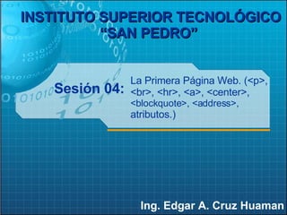 Sesión 04: Ing. Edgar A. Cruz Huaman INSTITUTO SUPERIOR TECNOLÓGICO “SAN PEDRO”   La Primera Página Web. (<p>, <br>, <hr>, <a>, <center>,  < blockquote>, <address>,   atributos.) 
