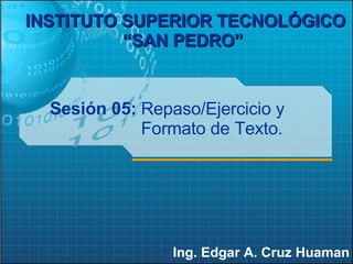 Sesión 05: Ing. Edgar A. Cruz Huaman INSTITUTO SUPERIOR TECNOLÓGICO “SAN PEDRO”   Repaso/Ejercicio y Formato de Texto. 