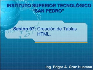 Sesión 07: Ing. Edgar A. Cruz Huaman INSTITUTO SUPERIOR TECNOLÓGICO “SAN PEDRO”   Creación de Tablas HTML. 