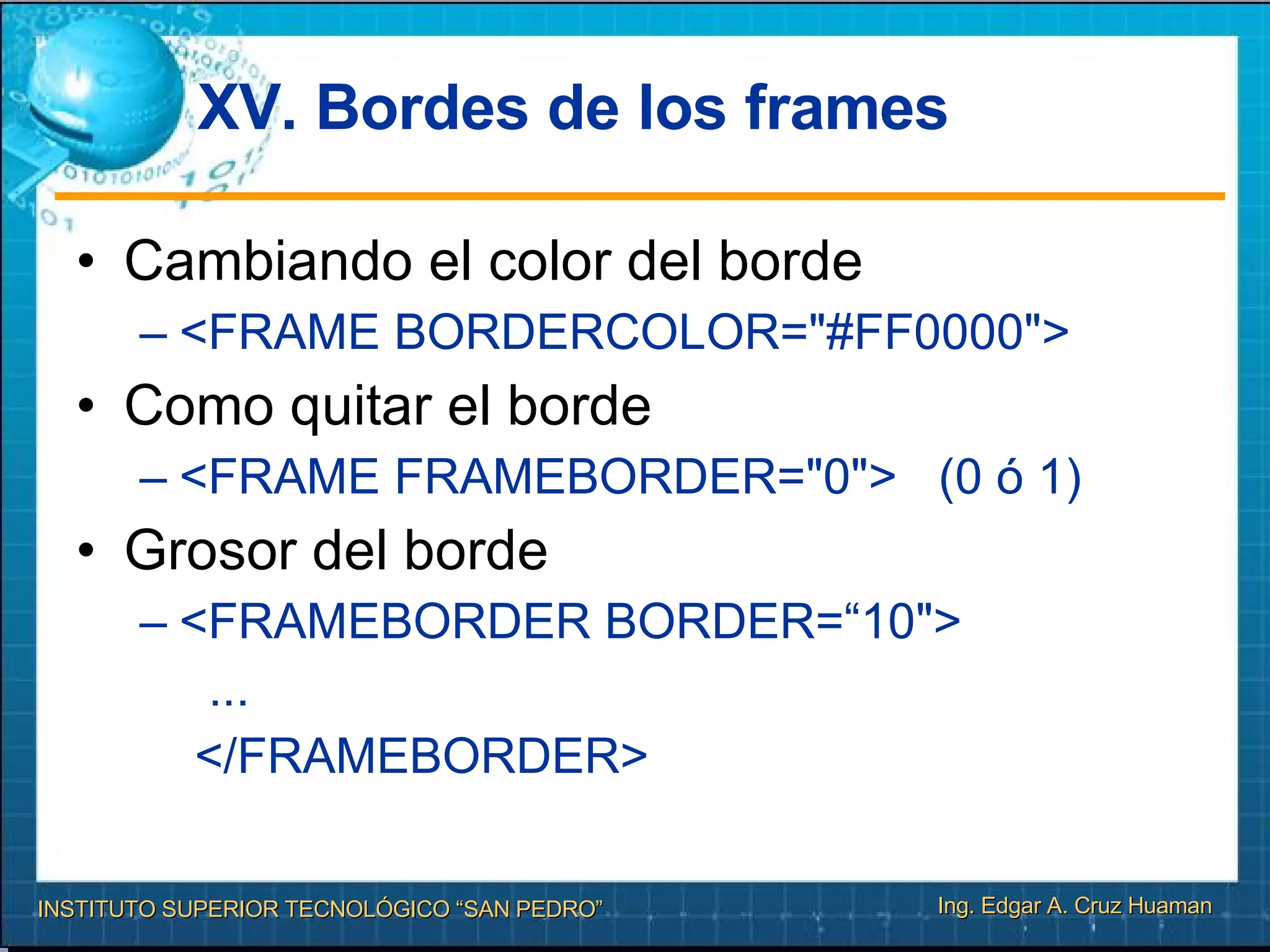 XV.  Bordes de los frames Cambiando el color del borde <FRAME BORDERCOLOR="#FF0000"> Como quitar el borde <FRAME FRAMEBORDER="0">  (0 ó 1)  Grosor del borde <FRAMEBORDER BORDER=“10"> ... </FRAMEBORDER> 