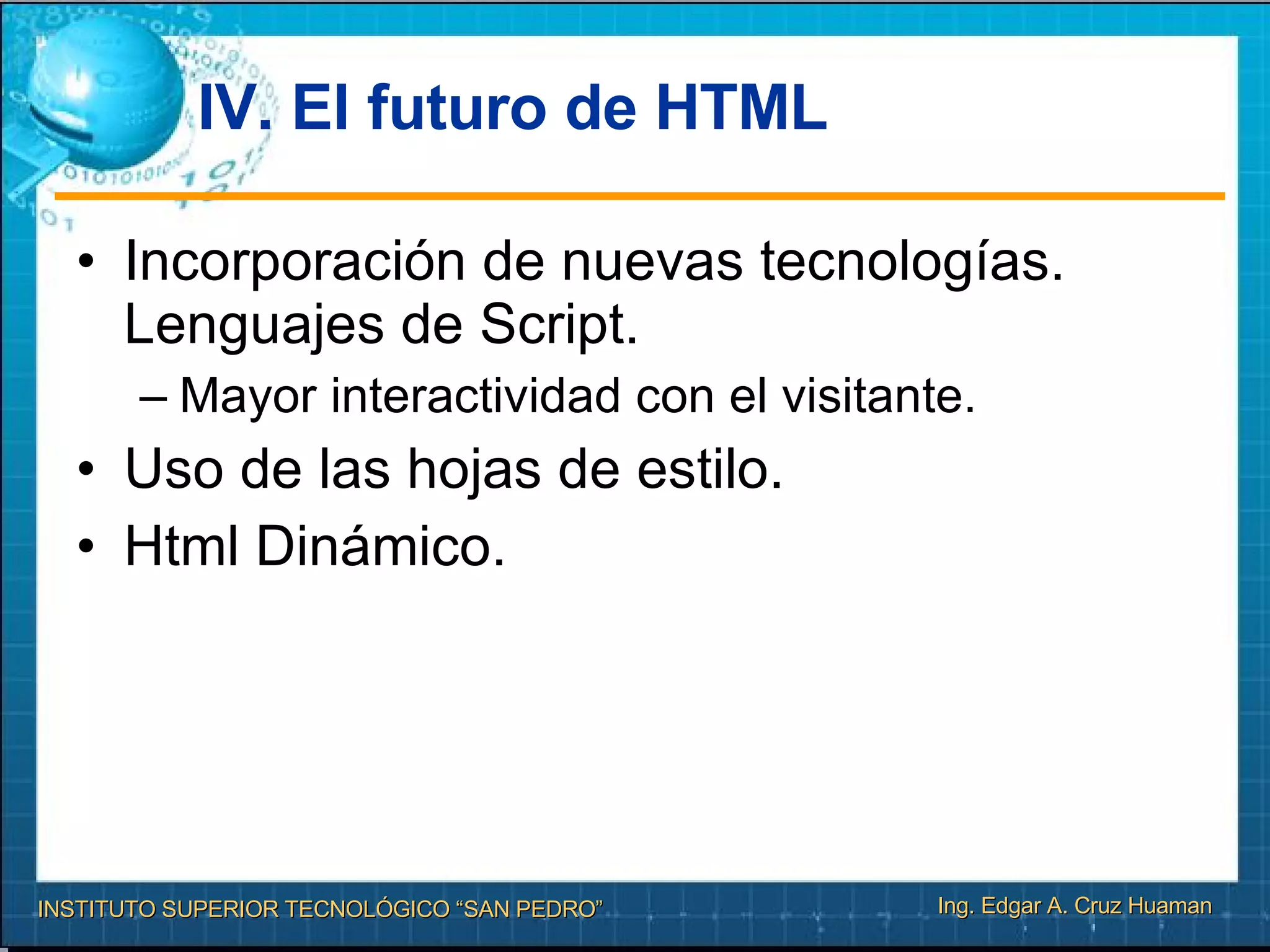 IV. El futuro de HTML Incorporación de nuevas tecnologías. Lenguajes de Script. Mayor interactividad con el visitante. Uso de las hojas de estilo. Html Dinámico. 