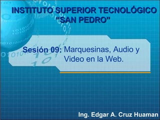 Sesión 09: Ing. Edgar A. Cruz Huaman INSTITUTO SUPERIOR TECNOLÓGICO “SAN PEDRO”   Marquesinas, Audio y Video en la Web. 