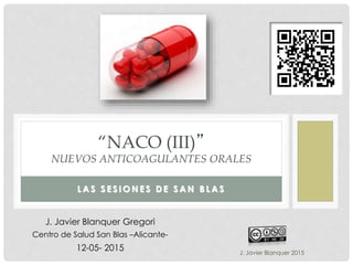 J. Javier Blanquer 2015
L A S S E S I O N E S D E S A N B L A S
“NACO (III)”
NUEVOS ANTICOAGULANTES ORALES
J. Javier Blanquer Gregori
Centro de Salud San Blas –Alicante-
12-05- 2015
 