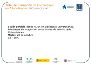 Sesión paralela Planes ALFIN en Bibliotecas Universitarias. Propuestas de integración en los Planes de estudio de la Universidades. Martes, 28 de octubre 12 – 18h. 