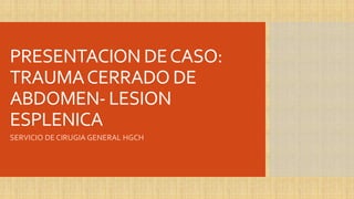 PRESENTACION DECASO:
TRAUMACERRADO DE
ABDOMEN- LESION
ESPLENICA
SERVICIO DE CIRUGIA GENERAL HGCH
 
