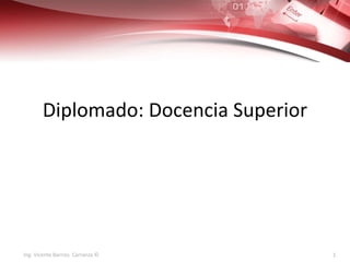 Diplomado: Docencia Superior 
Ing. Vicente Barrios Carranza © 1 
 