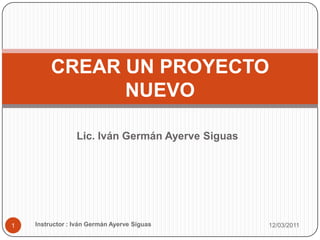 Lic. Iván Germán Ayerve Siguas 12/03/2011 Instructor : Iván Germán Ayerve Siguas 1 CREAR UN PROYECTO NUEVO 