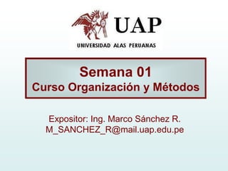 Semana 01
Curso Organización y Métodos

  Expositor: Ing. Marco Sánchez R.
  M_SANCHEZ_R@mail.uap.edu.pe
 