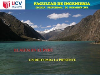 FACULTAD DE INGENIERIA
ESCUELA PROFESIONAL DE INGENIERÍA CIVIL
EL AGUA EN EL PERÚ
UN RETO PARA LA PRESENTE
 