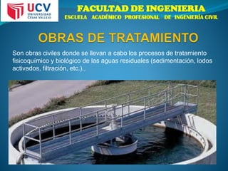 FACULTAD DE INGENIERIA
ESCUELA ACADÉMICO PROFESIONAL DE INGENIERÍA CIVIL
Son obras civiles donde se llevan a cabo los procesos de tratamiento
fisicoquímico y biológico de las aguas residuales (sedimentación, lodos
activados, filtración, etc.)..
 