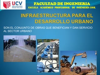 FACULTAD DE INGENIERIA
ESCUELA ACADÉMICO PROFESIONAL DE INGENIERÍA CIVIL
SON EL CONJUNTO DE OBRAS QUE BENEFICIAN Y DAN SERVICIO
AL SECTOR URBANO
 