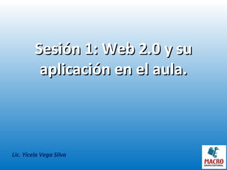 Sesión 1: Web 2.0 y suSesión 1: Web 2.0 y su
aplicación en el aula.aplicación en el aula.
Lic. Yicela Vega Silva
 