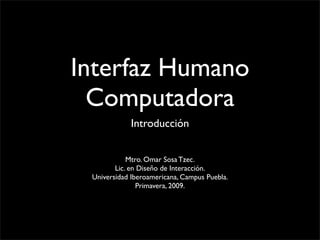 Interfaz Humano
  Computadora
             Introducción


            Mtro. Omar Sosa Tzec.
        Lic. en Diseño de Interacción.
 Universidad Iberoamericana, Campus Puebla.
                Primavera, 2009.
 