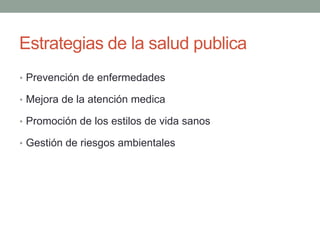 Estrategias de la salud publica
• Prevención de enfermedades
• Mejora de la atención medica
• Promoción de los estilos de vida sanos
• Gestión de riesgos ambientales
 