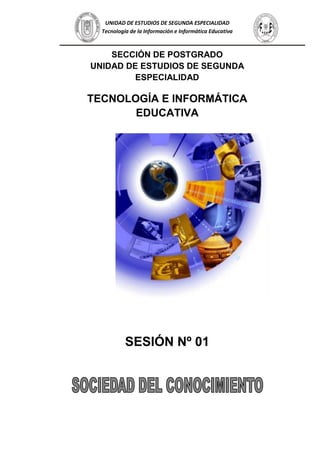 UNIDAD DE ESTUDIOS DE SEGUNDA ESPECIALIDAD
Tecnología de la Información e Informática Educativa
SECCIÓN DE POSTGRADO
UNIDAD DE ESTUDIOS DE SEGUNDA
ESPECIALIDAD
TECNOLOGÍA E INFORMÁTICA
EDUCATIVA
SESIÓN Nº 01
 