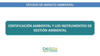 CERTIFICACIÓN AMBIENTAL Y LOS INSTRUMENTOS DE
GESTIÓN AMBIENTAL
ESTUDIO DE IMPACTO AMBIENTAL
 