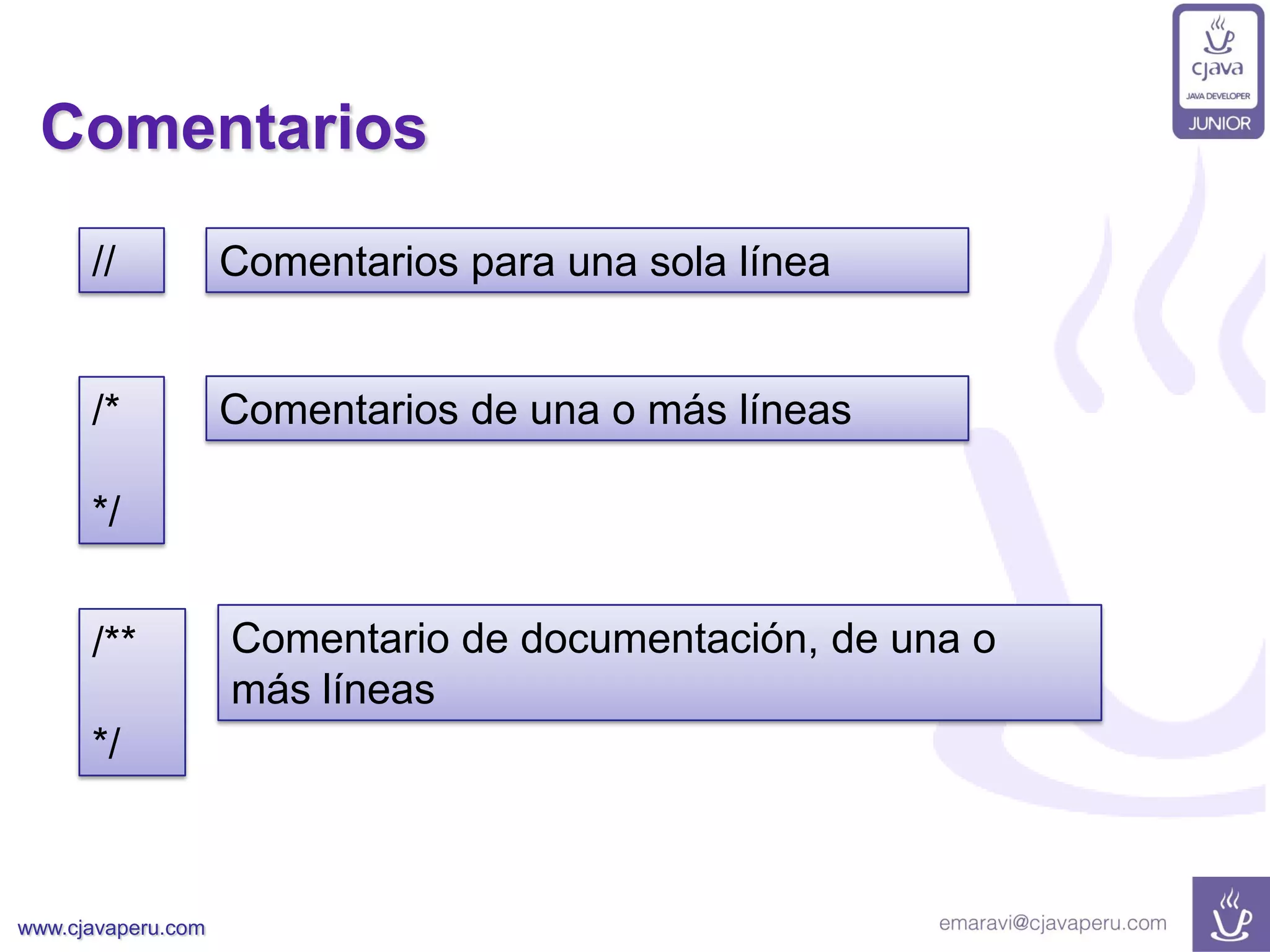 www.cjavaperu.com
Comentarios
// Comentarios para una sola línea
/*
*/
Comentarios de una o más líneas
/**
*/
Comentario de documentación, de una o
más líneas
 
