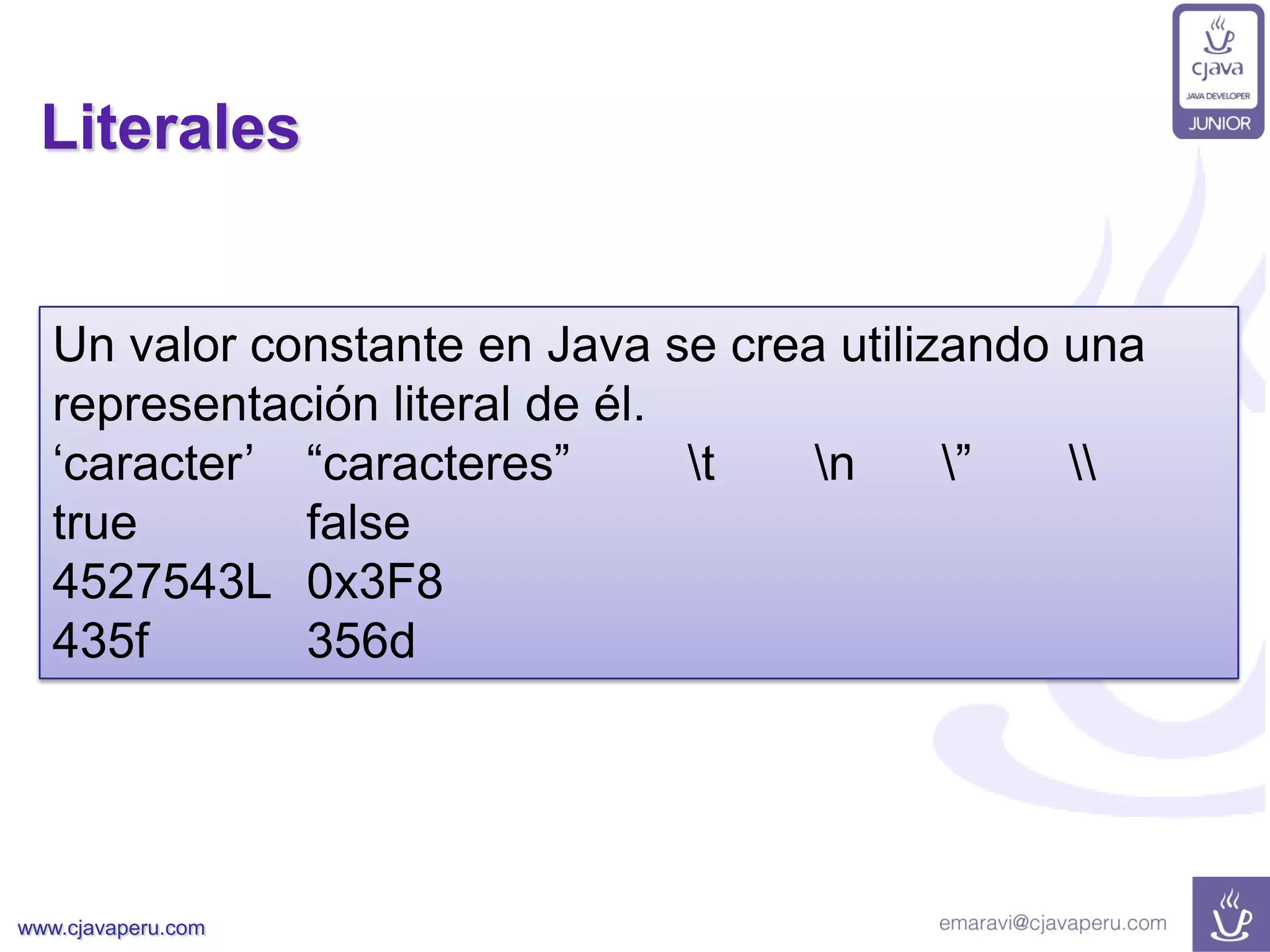 www.cjavaperu.com
Literales
Un valor constante en Java se crea utilizando una
representación literal de él.
„caracter‟ “caracteres” t n ” 
true false
4527543L 0x3F8
435f 356d
 