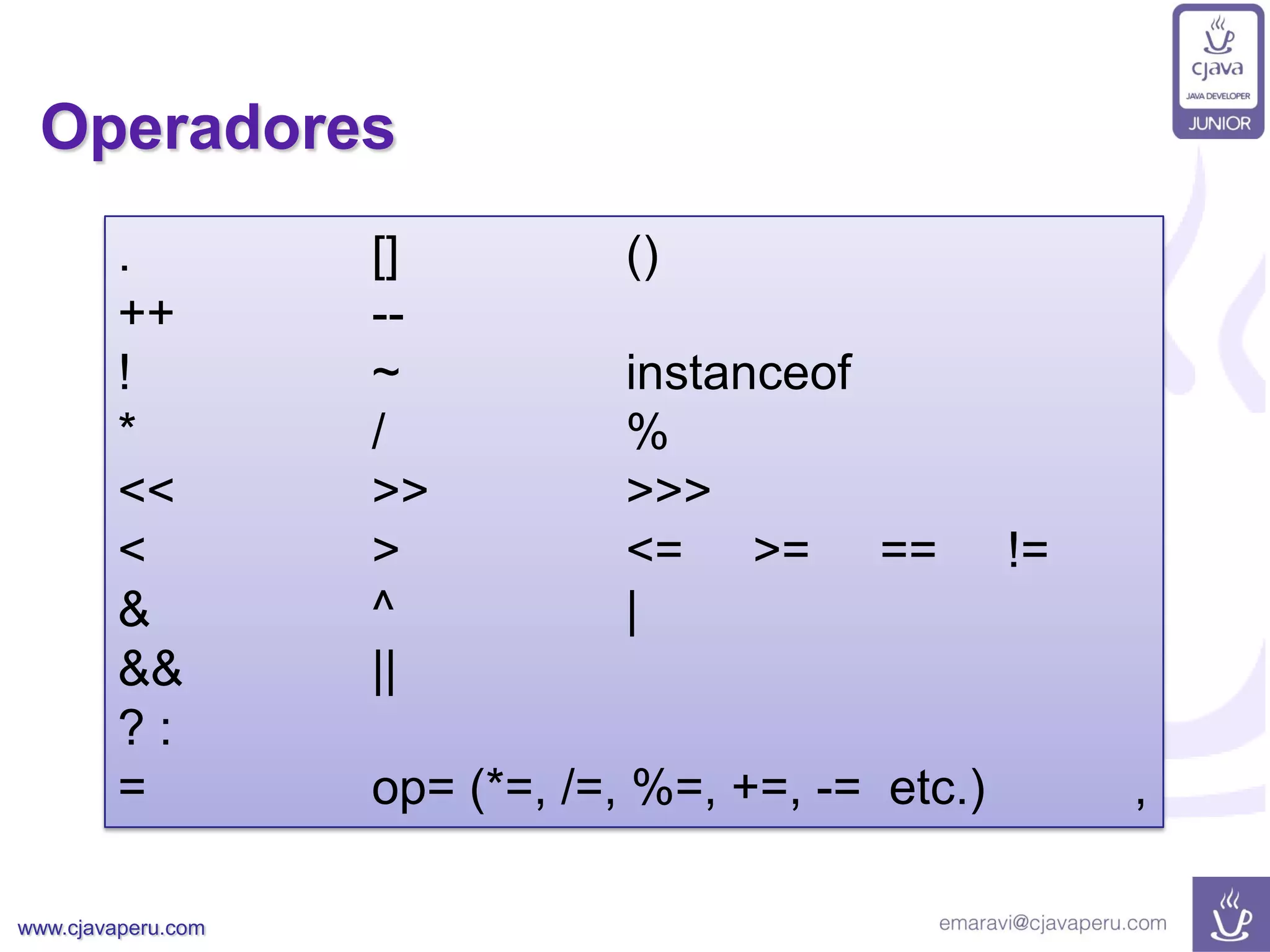 www.cjavaperu.com
Operadores
. [] ()
++ --
! ~ instanceof
* / %
<< >> >>>
< > <= >= == !=
& ^ |
&& ||
? :
= op= (*=, /=, %=, +=, -= etc.) ,
 