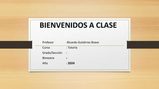 BIENVENIDOS A CLASE
Profesor :Ricardo Gutiérrez Bravo
Curso : Tutoría
Grado/Sección :
Bimestre :
Año : 2024
 