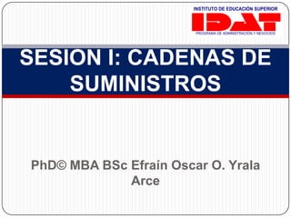 SESION I: CADENAS DE SUMINISTROS PhD© MBA BSc Efraín Oscar O. Yrala Arce 