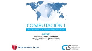 PAC | PROGRAMA DE ACREDITACIÓN EN COMPUTACIÓN
COMPUTACIÓN I
DOCENTE
Ing. Víctor Cumpa Santisteban
vhugo_santisteban@Hotmail.com
 