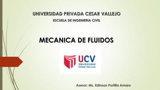 MECANICA DE FLUIDOS
UNIVERSIDAD PRIVADA CESAR VALLEJO
ESCUELA DE INGENIERIA CIVIL
Asesor: Ms. Edinson Portilla Amaro
 