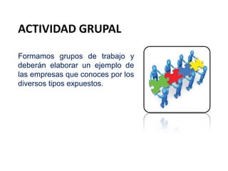 ACTIVIDAD GRUPAL
Formamos grupos de trabajo y
deberán elaborar un ejemplo de
las empresas que conoces por los
diversos tipos expuestos.
 