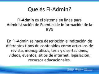 Que és FI-Admin?
FI-Admin es el sistema en línea para
Administración de Fuentes de Información de la
BVS
En FI-Admin se ha...